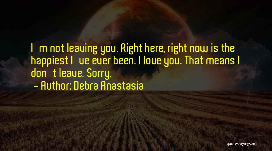 Debra Anastasia Quotes: I'm Not Leaving You. Right Here, Right Now Is The Happiest I've Ever Been. I Love You. That Means I