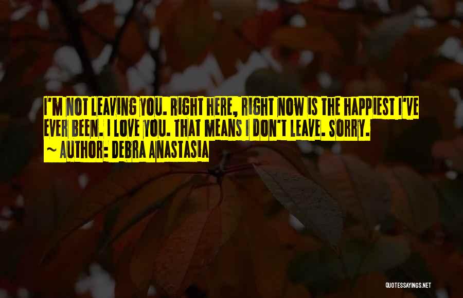 Debra Anastasia Quotes: I'm Not Leaving You. Right Here, Right Now Is The Happiest I've Ever Been. I Love You. That Means I
