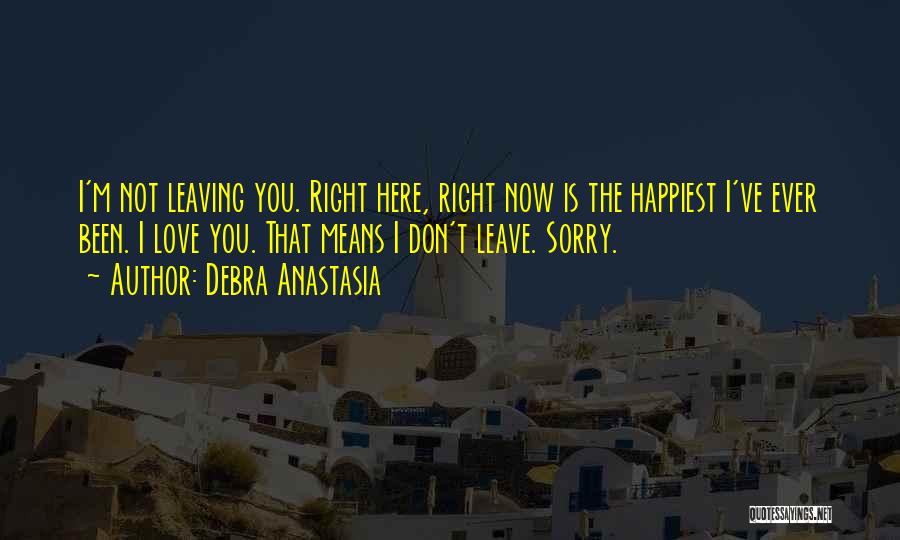 Debra Anastasia Quotes: I'm Not Leaving You. Right Here, Right Now Is The Happiest I've Ever Been. I Love You. That Means I