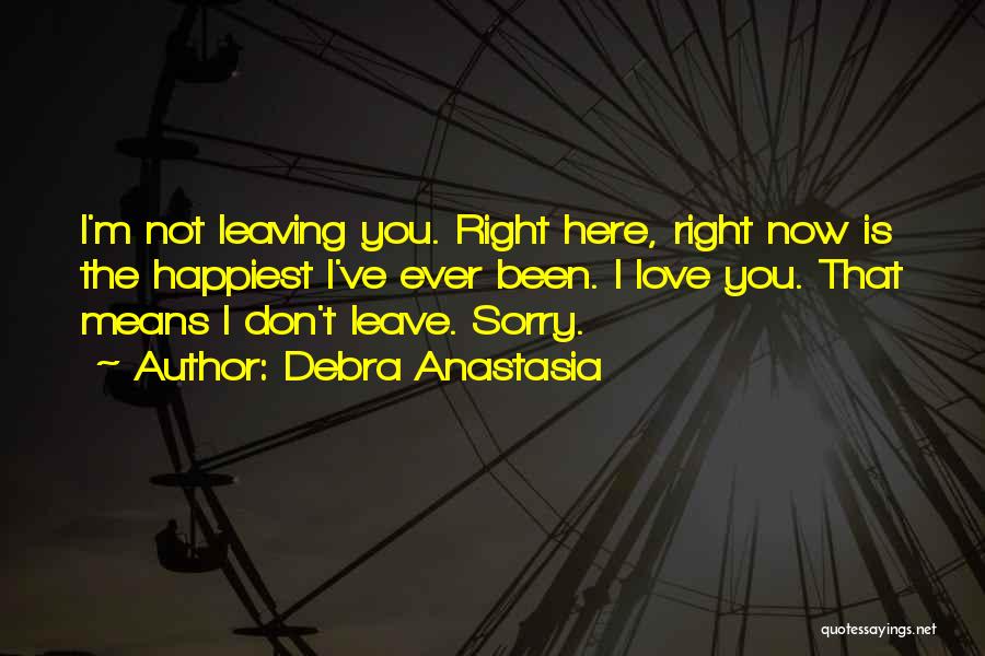 Debra Anastasia Quotes: I'm Not Leaving You. Right Here, Right Now Is The Happiest I've Ever Been. I Love You. That Means I