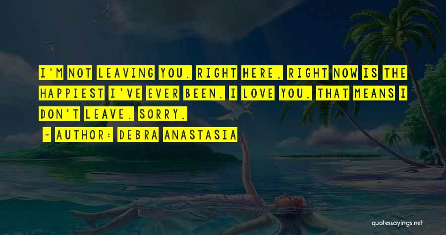 Debra Anastasia Quotes: I'm Not Leaving You. Right Here, Right Now Is The Happiest I've Ever Been. I Love You. That Means I