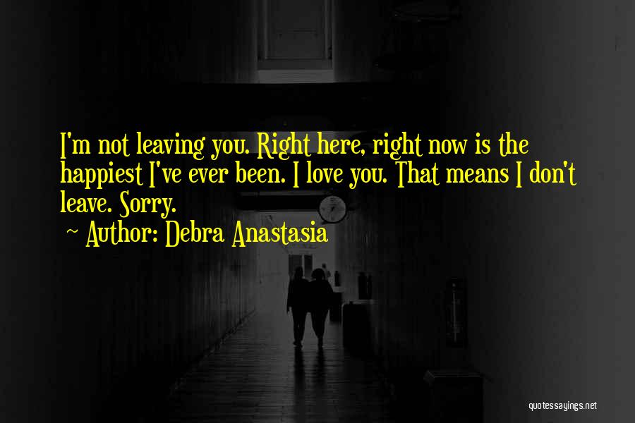 Debra Anastasia Quotes: I'm Not Leaving You. Right Here, Right Now Is The Happiest I've Ever Been. I Love You. That Means I