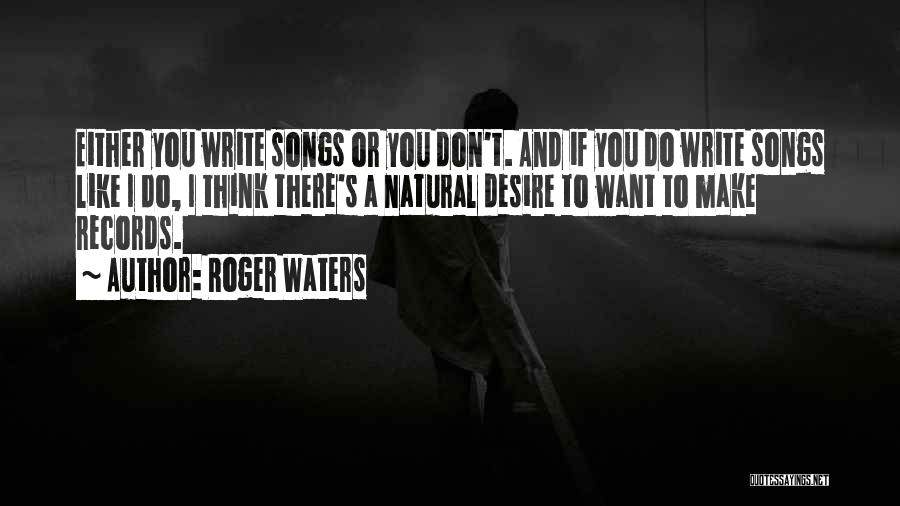 Roger Waters Quotes: Either You Write Songs Or You Don't. And If You Do Write Songs Like I Do, I Think There's A