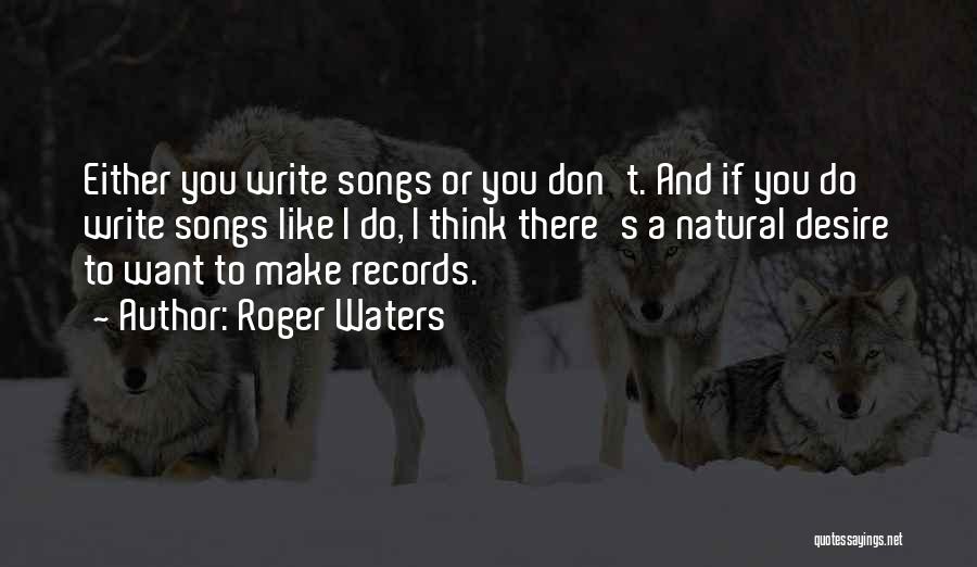 Roger Waters Quotes: Either You Write Songs Or You Don't. And If You Do Write Songs Like I Do, I Think There's A