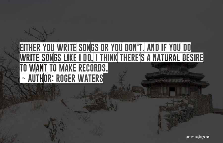 Roger Waters Quotes: Either You Write Songs Or You Don't. And If You Do Write Songs Like I Do, I Think There's A