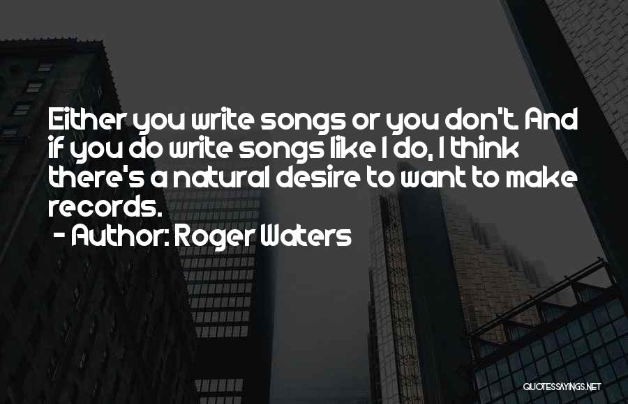 Roger Waters Quotes: Either You Write Songs Or You Don't. And If You Do Write Songs Like I Do, I Think There's A
