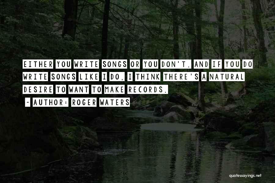 Roger Waters Quotes: Either You Write Songs Or You Don't. And If You Do Write Songs Like I Do, I Think There's A
