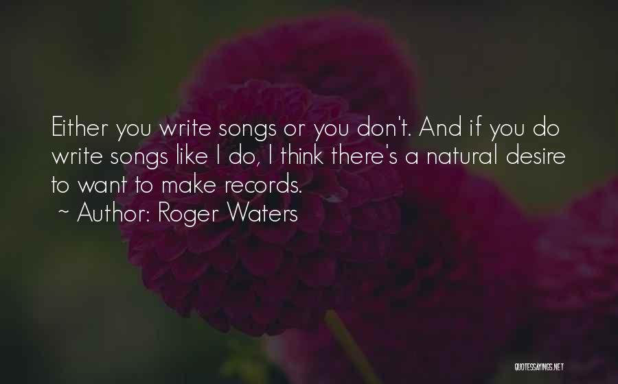 Roger Waters Quotes: Either You Write Songs Or You Don't. And If You Do Write Songs Like I Do, I Think There's A