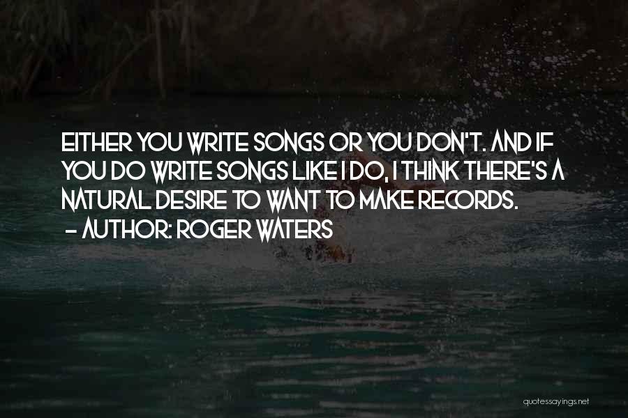 Roger Waters Quotes: Either You Write Songs Or You Don't. And If You Do Write Songs Like I Do, I Think There's A