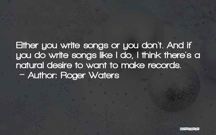 Roger Waters Quotes: Either You Write Songs Or You Don't. And If You Do Write Songs Like I Do, I Think There's A