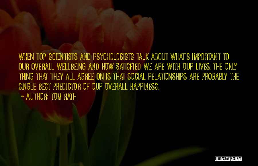 Tom Rath Quotes: When Top Scientists And Psychologists Talk About What's Important To Our Overall Wellbeing And How Satisfied We Are With Our