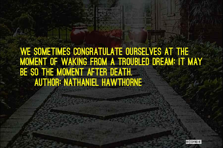 Nathaniel Hawthorne Quotes: We Sometimes Congratulate Ourselves At The Moment Of Waking From A Troubled Dream; It May Be So The Moment After