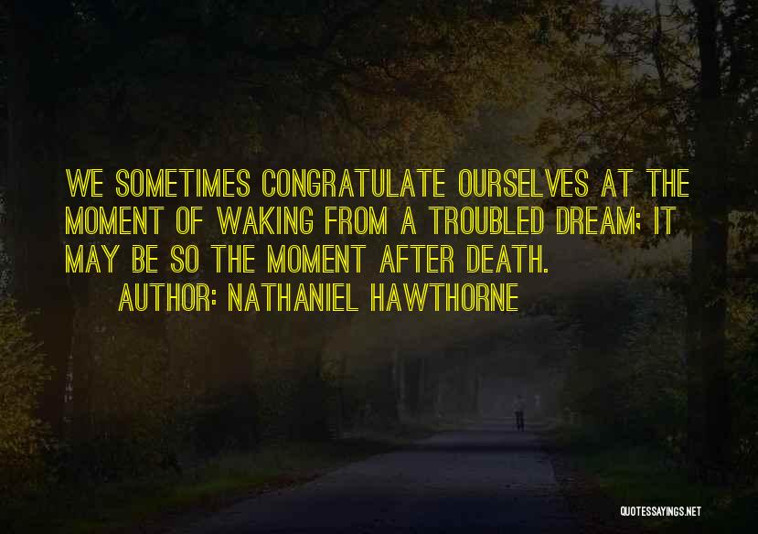 Nathaniel Hawthorne Quotes: We Sometimes Congratulate Ourselves At The Moment Of Waking From A Troubled Dream; It May Be So The Moment After