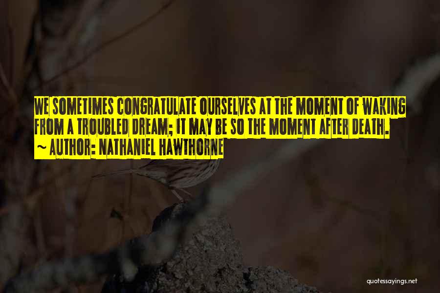 Nathaniel Hawthorne Quotes: We Sometimes Congratulate Ourselves At The Moment Of Waking From A Troubled Dream; It May Be So The Moment After