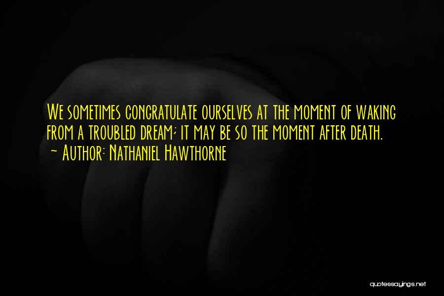 Nathaniel Hawthorne Quotes: We Sometimes Congratulate Ourselves At The Moment Of Waking From A Troubled Dream; It May Be So The Moment After