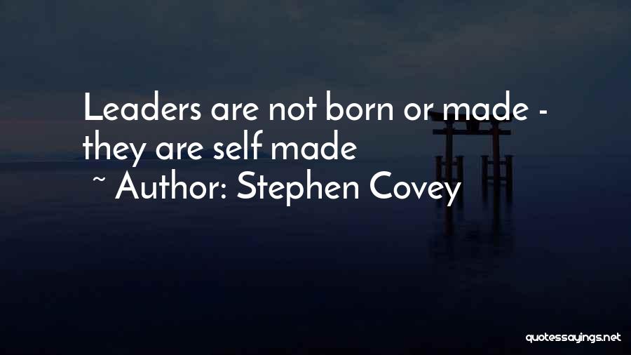Stephen Covey Quotes: Leaders Are Not Born Or Made - They Are Self Made