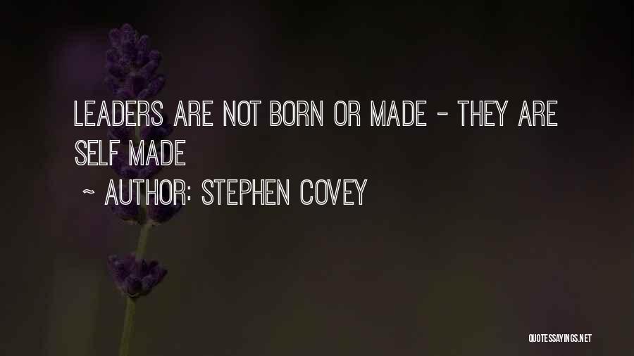 Stephen Covey Quotes: Leaders Are Not Born Or Made - They Are Self Made
