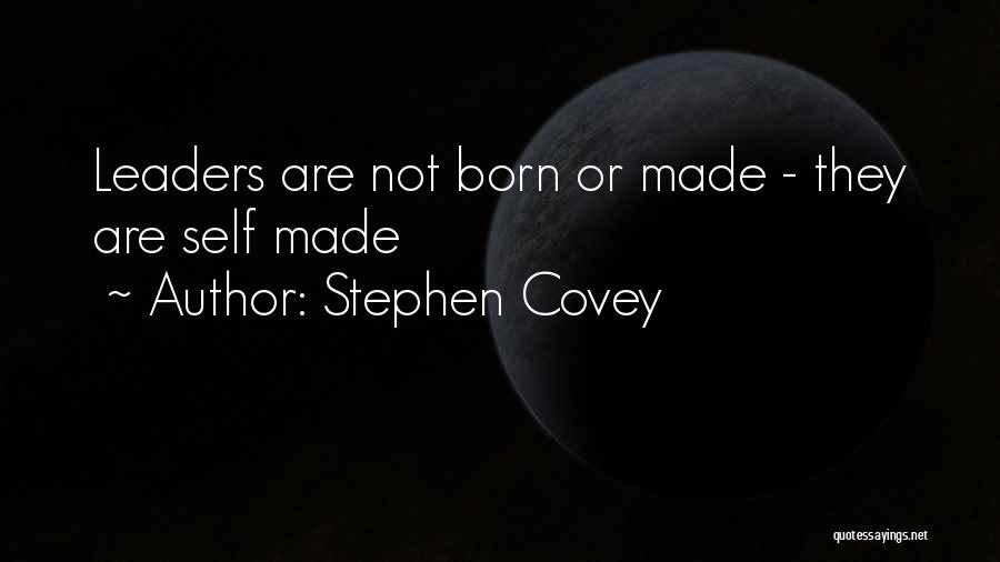 Stephen Covey Quotes: Leaders Are Not Born Or Made - They Are Self Made