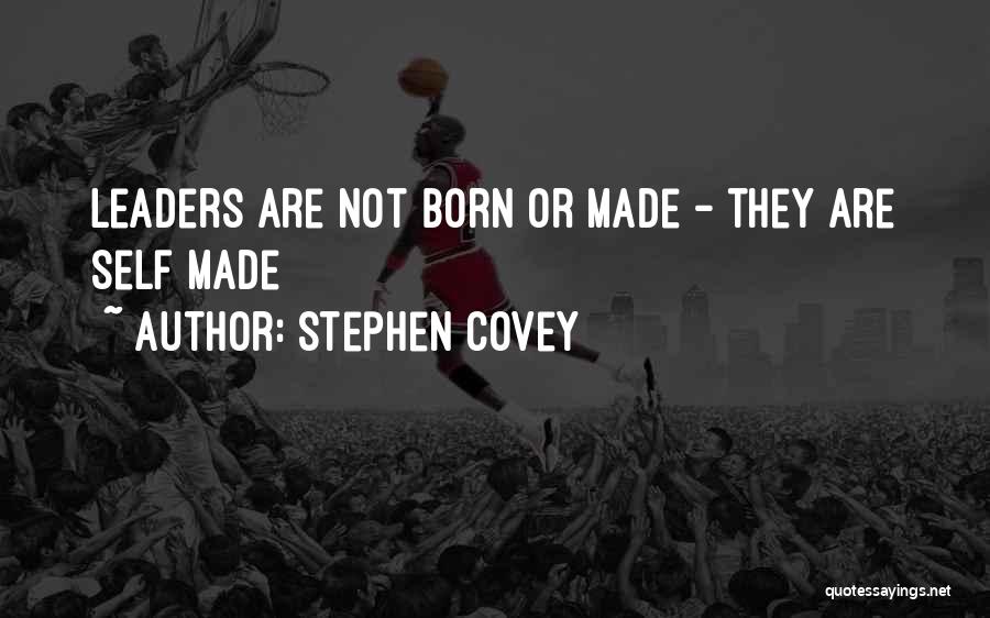 Stephen Covey Quotes: Leaders Are Not Born Or Made - They Are Self Made