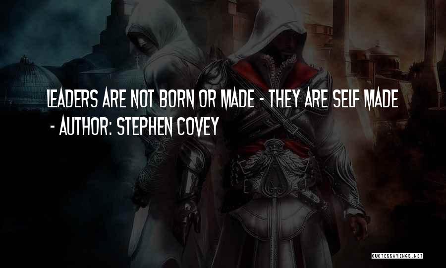Stephen Covey Quotes: Leaders Are Not Born Or Made - They Are Self Made