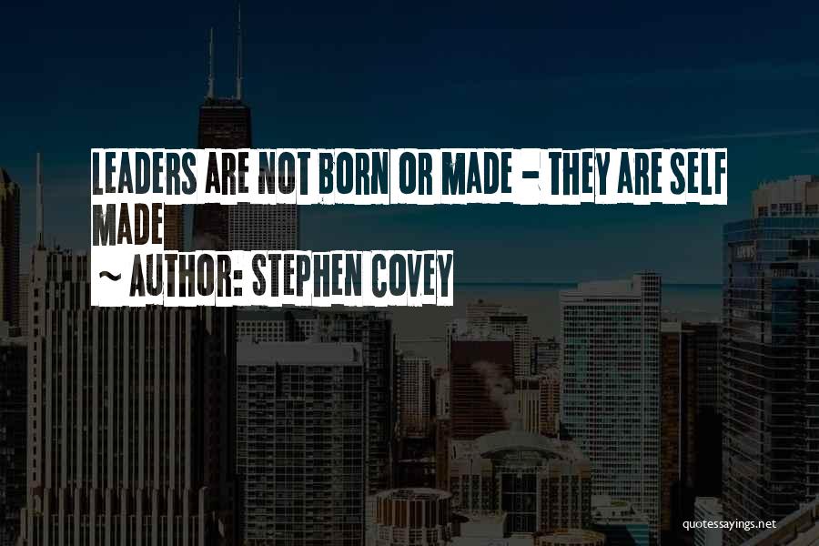 Stephen Covey Quotes: Leaders Are Not Born Or Made - They Are Self Made