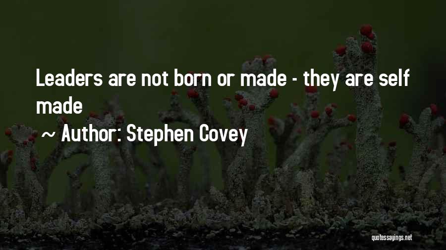 Stephen Covey Quotes: Leaders Are Not Born Or Made - They Are Self Made