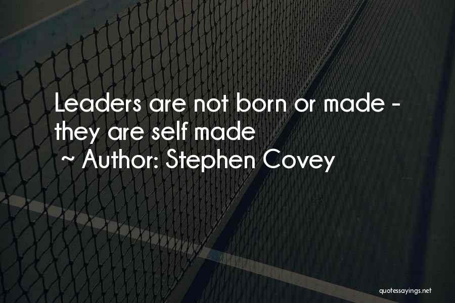Stephen Covey Quotes: Leaders Are Not Born Or Made - They Are Self Made