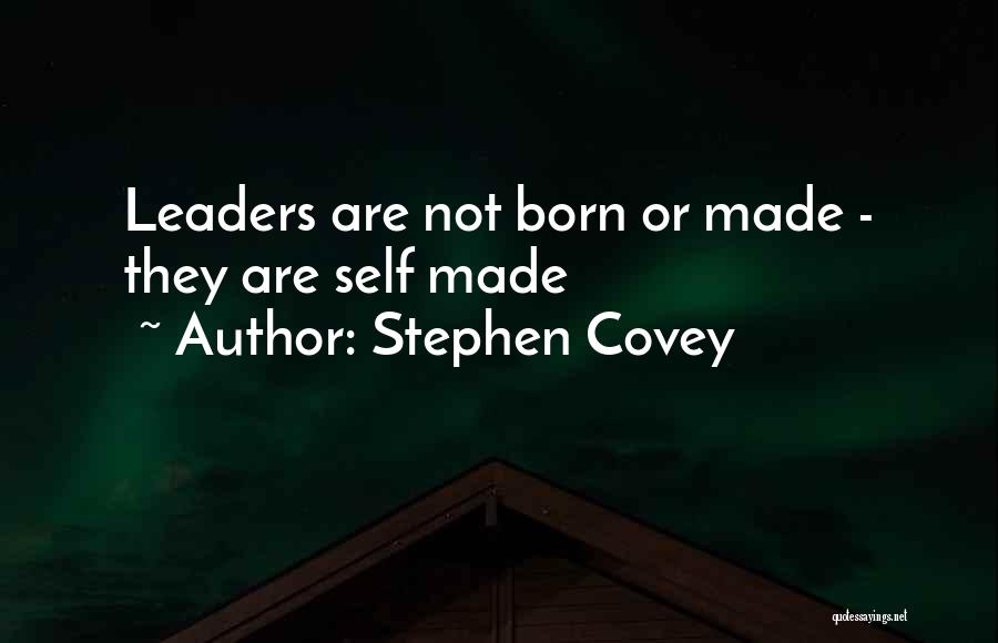 Stephen Covey Quotes: Leaders Are Not Born Or Made - They Are Self Made