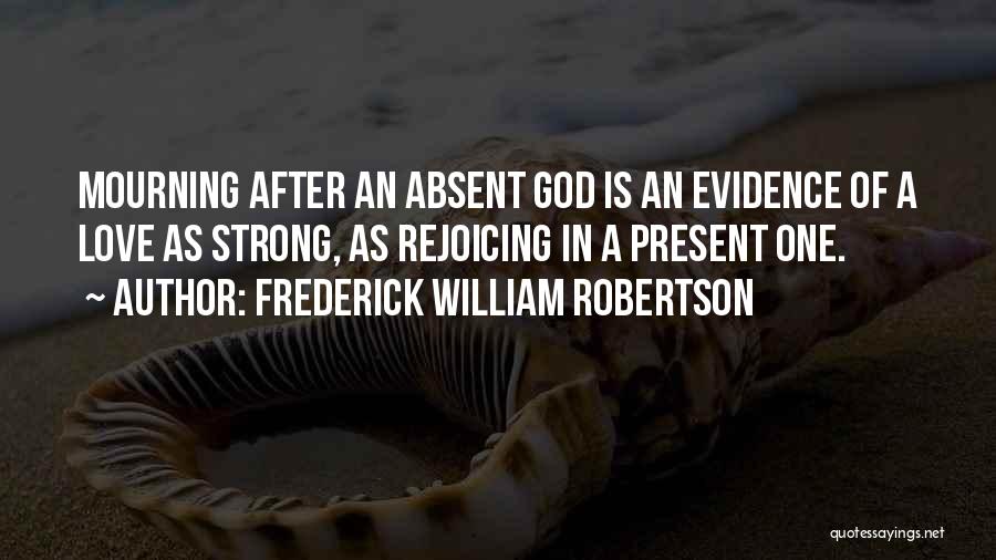 Frederick William Robertson Quotes: Mourning After An Absent God Is An Evidence Of A Love As Strong, As Rejoicing In A Present One.