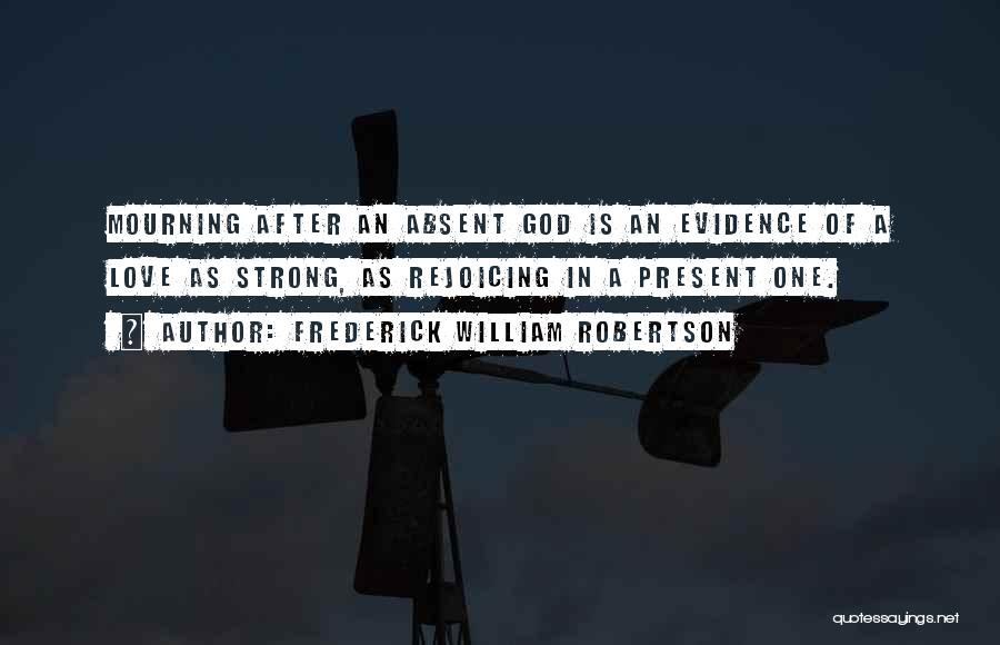 Frederick William Robertson Quotes: Mourning After An Absent God Is An Evidence Of A Love As Strong, As Rejoicing In A Present One.