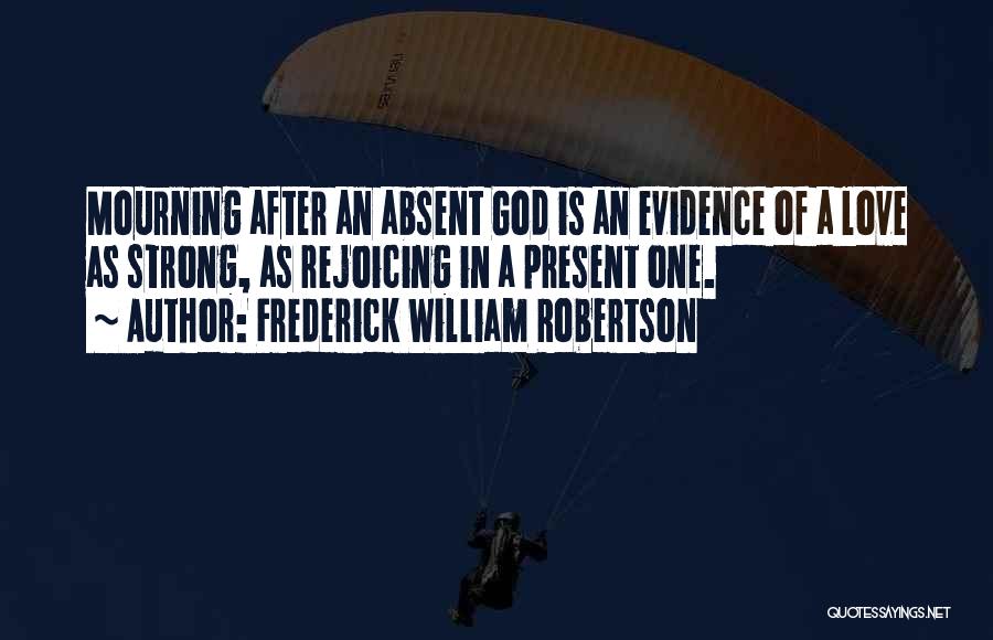 Frederick William Robertson Quotes: Mourning After An Absent God Is An Evidence Of A Love As Strong, As Rejoicing In A Present One.