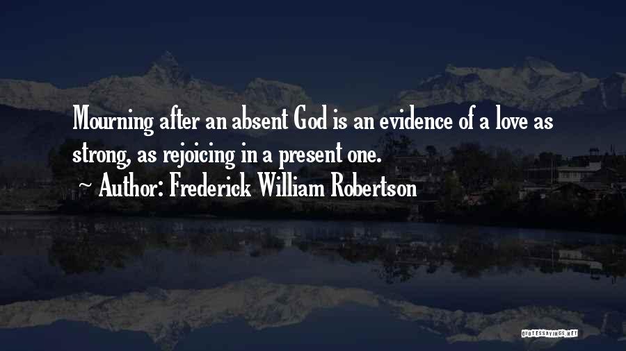 Frederick William Robertson Quotes: Mourning After An Absent God Is An Evidence Of A Love As Strong, As Rejoicing In A Present One.