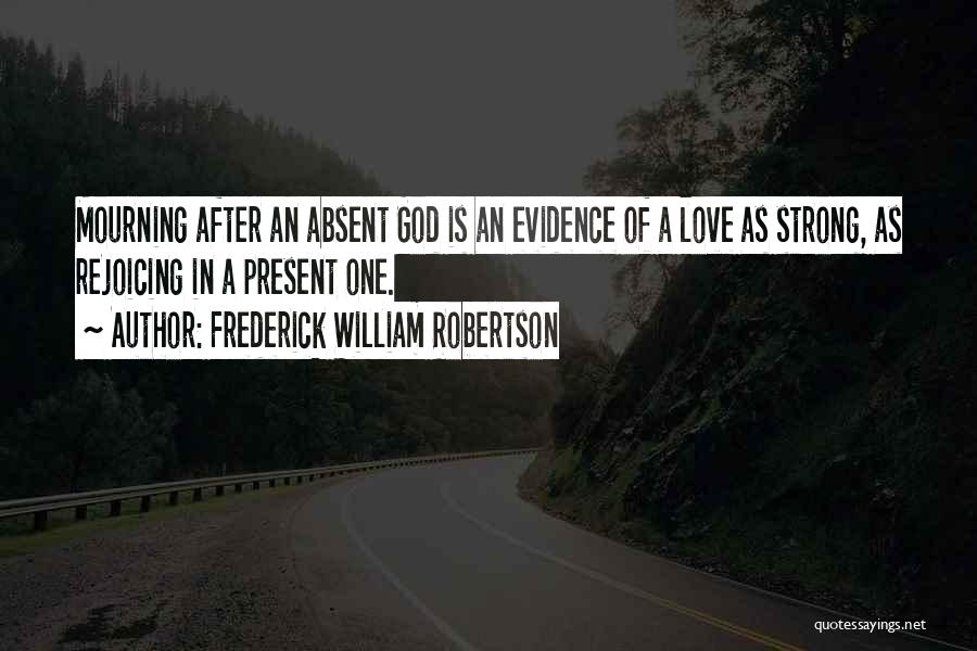 Frederick William Robertson Quotes: Mourning After An Absent God Is An Evidence Of A Love As Strong, As Rejoicing In A Present One.