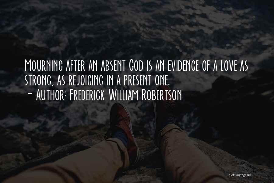 Frederick William Robertson Quotes: Mourning After An Absent God Is An Evidence Of A Love As Strong, As Rejoicing In A Present One.