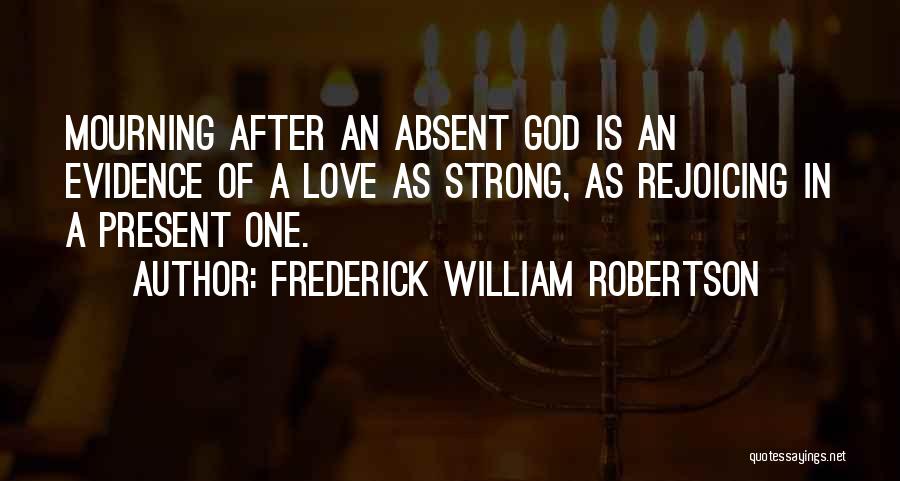 Frederick William Robertson Quotes: Mourning After An Absent God Is An Evidence Of A Love As Strong, As Rejoicing In A Present One.