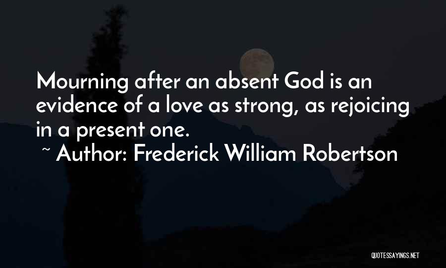 Frederick William Robertson Quotes: Mourning After An Absent God Is An Evidence Of A Love As Strong, As Rejoicing In A Present One.