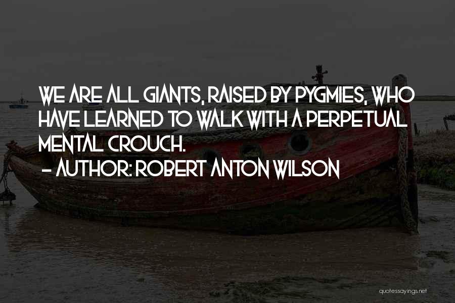 Robert Anton Wilson Quotes: We Are All Giants, Raised By Pygmies, Who Have Learned To Walk With A Perpetual Mental Crouch.