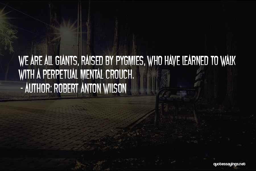 Robert Anton Wilson Quotes: We Are All Giants, Raised By Pygmies, Who Have Learned To Walk With A Perpetual Mental Crouch.