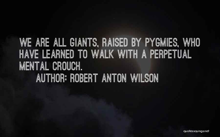 Robert Anton Wilson Quotes: We Are All Giants, Raised By Pygmies, Who Have Learned To Walk With A Perpetual Mental Crouch.