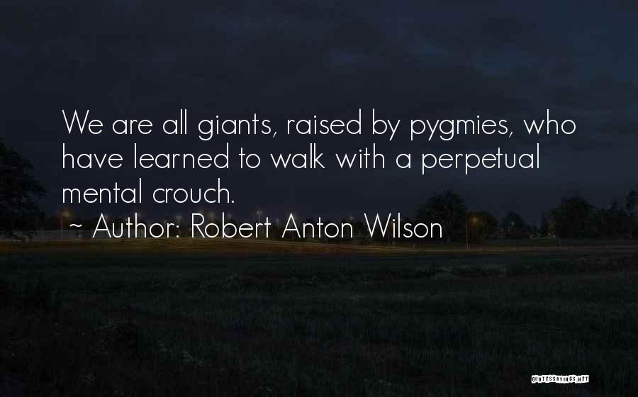 Robert Anton Wilson Quotes: We Are All Giants, Raised By Pygmies, Who Have Learned To Walk With A Perpetual Mental Crouch.