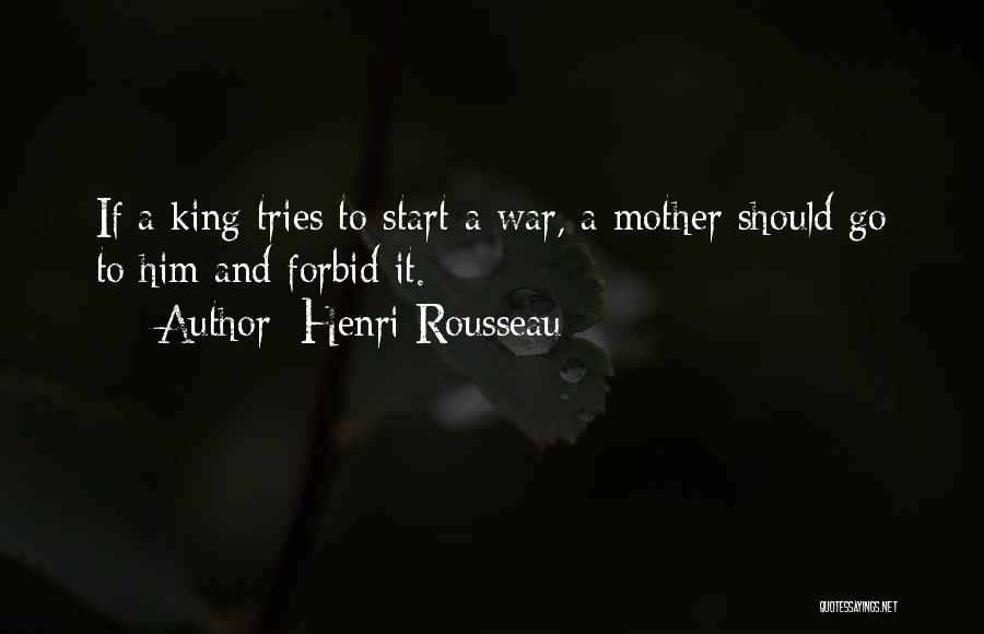 Henri Rousseau Quotes: If A King Tries To Start A War, A Mother Should Go To Him And Forbid It.