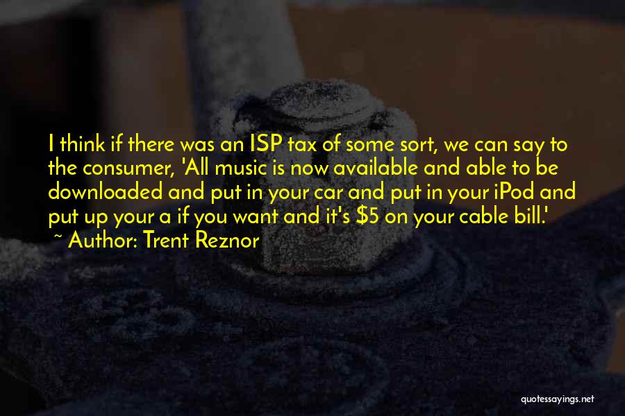 Trent Reznor Quotes: I Think If There Was An Isp Tax Of Some Sort, We Can Say To The Consumer, 'all Music Is