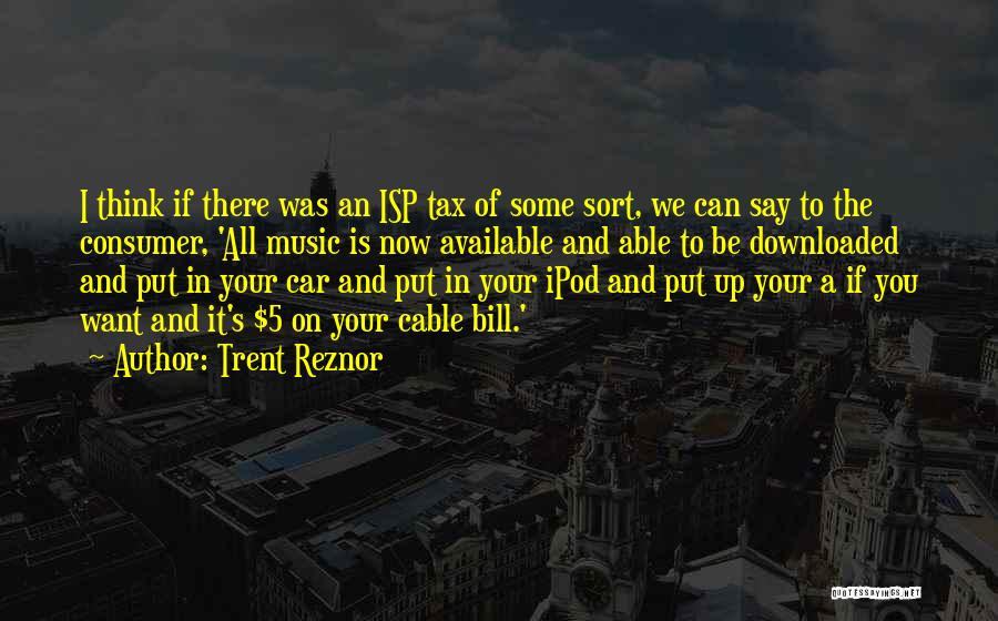 Trent Reznor Quotes: I Think If There Was An Isp Tax Of Some Sort, We Can Say To The Consumer, 'all Music Is