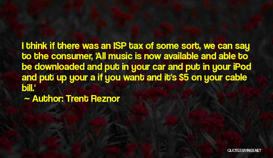 Trent Reznor Quotes: I Think If There Was An Isp Tax Of Some Sort, We Can Say To The Consumer, 'all Music Is