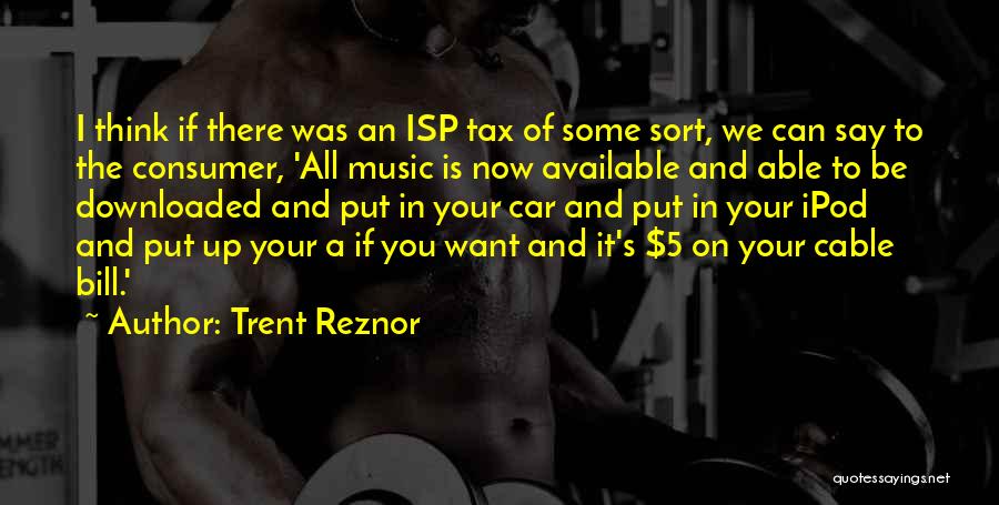 Trent Reznor Quotes: I Think If There Was An Isp Tax Of Some Sort, We Can Say To The Consumer, 'all Music Is