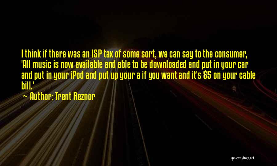 Trent Reznor Quotes: I Think If There Was An Isp Tax Of Some Sort, We Can Say To The Consumer, 'all Music Is