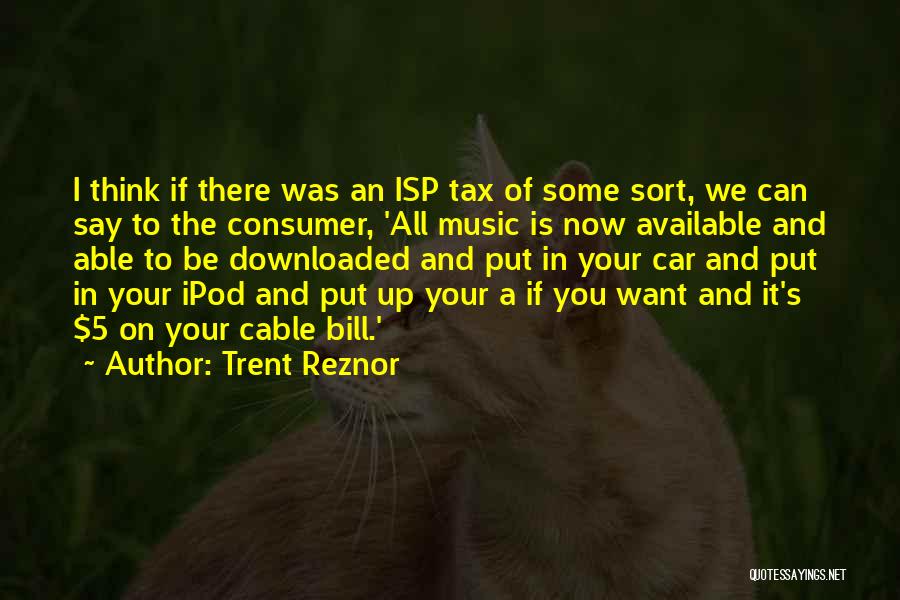 Trent Reznor Quotes: I Think If There Was An Isp Tax Of Some Sort, We Can Say To The Consumer, 'all Music Is