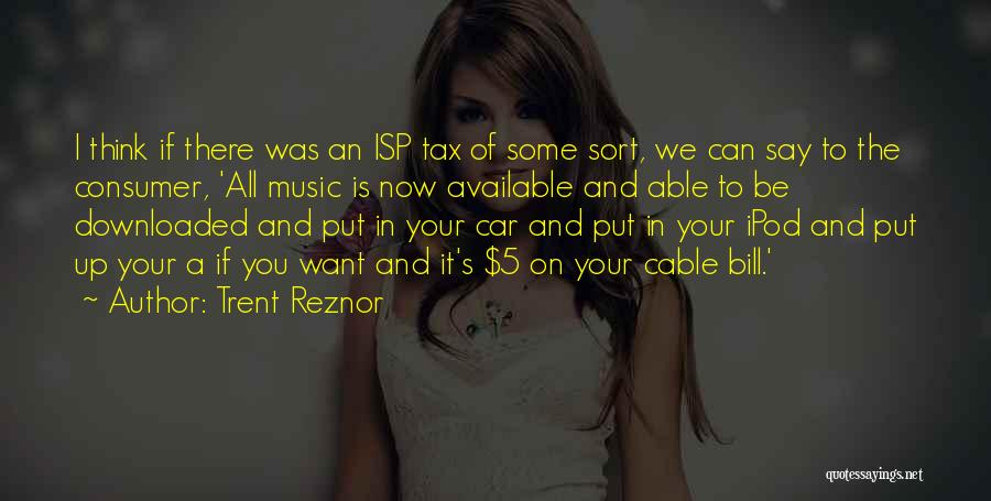 Trent Reznor Quotes: I Think If There Was An Isp Tax Of Some Sort, We Can Say To The Consumer, 'all Music Is