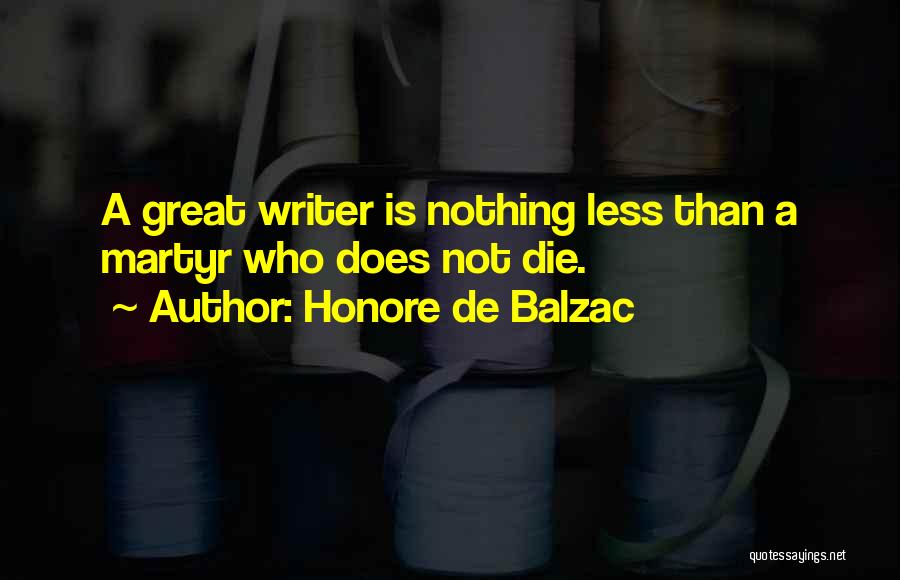 Honore De Balzac Quotes: A Great Writer Is Nothing Less Than A Martyr Who Does Not Die.