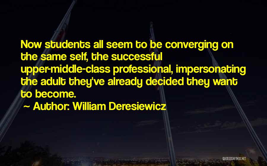 William Deresiewicz Quotes: Now Students All Seem To Be Converging On The Same Self, The Successful Upper-middle-class Professional, Impersonating The Adult They've Already